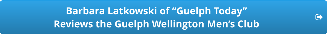 Barbara Latkowski of “Guelph Today”  Reviews the Guelph Wellington Men’s Club