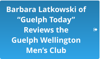 Barbara Latkowski of “Guelph Today”  Reviews the  Guelph Wellington  Men’s Club