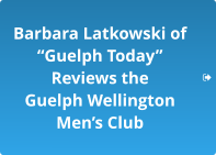 Barbara Latkowski of “Guelph Today”  Reviews the  Guelph Wellington  Men’s Club