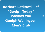 Barbara Latkowski of “Guelph Today”  Reviews the  Guelph Wellington  Men’s Club