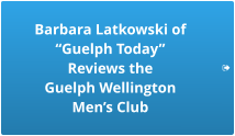 Barbara Latkowski of “Guelph Today”  Reviews the  Guelph Wellington  Men’s Club