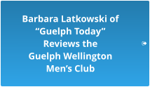 Barbara Latkowski of “Guelph Today”  Reviews the  Guelph Wellington  Men’s Club